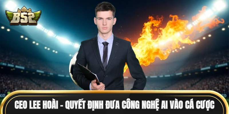 CEO Lee Hoài quyết định đưa công nghệ AI vào cá cược