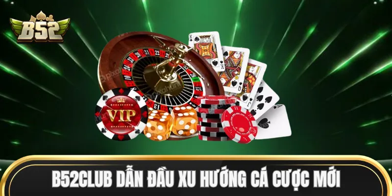 B52Club dẫn đầu xu hướng cá cược mới