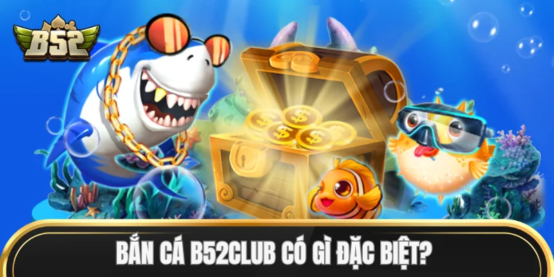 Bắn Cá B52Club có gì đặc biệt? 