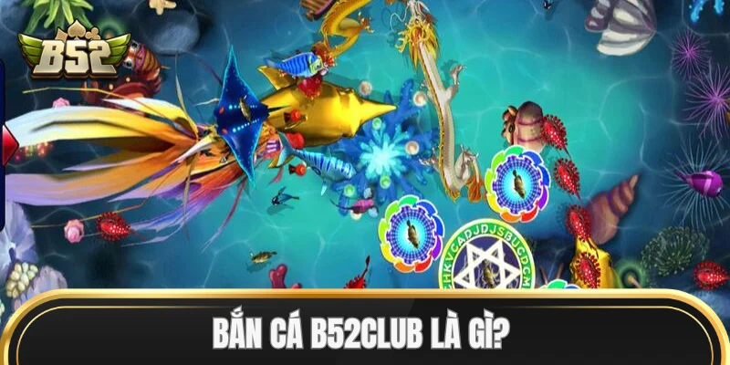 Bắn Cá B52Club là gì?