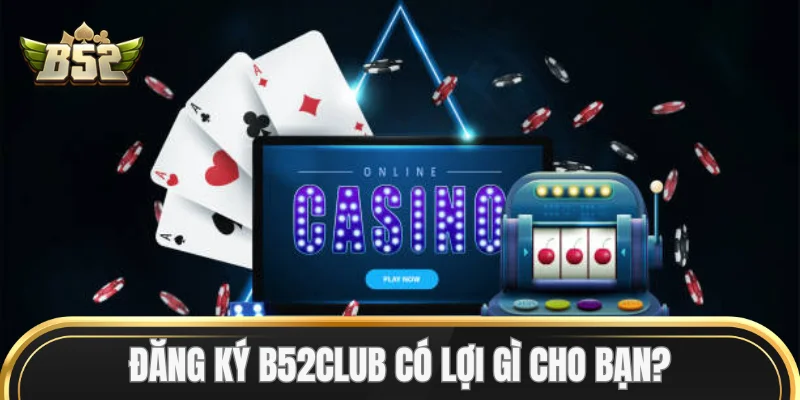 Đăng Ký B52club có lợi gì cho bạn?