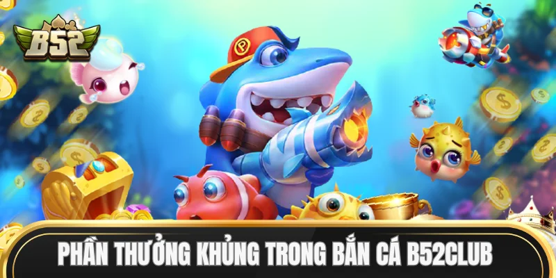 Phần thưởng khủng trong Bắn Cá B52Club